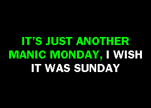 ITS JUST ANOTHER

MANIC MONDAY, I WISH
IT WAS SUNDAY