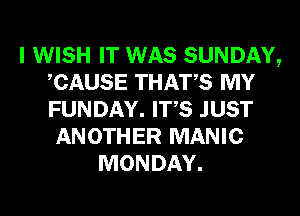 I WISH IT WAS SUNDAY,
CAUSE THATS MY
FUNDAY. ITS JUST

ANOTHER MANIC
MONDAY.
