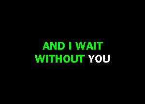 AND I WAIT

WITHOUT YOU