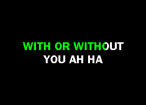 WITH OR WITHOUT

YOU AH HA