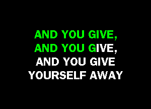 AND YOU GIVE,
AND YOU GIVE,

AND YOU GIVE
YOURSELF AWAY