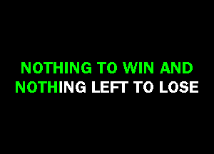 NOTHING TO WIN AND

NOTHING LEFT TO LOSE