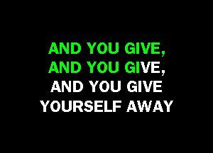 AND YOU GIVE,
AND YOU GIVE,

AND YOU GIVE
YOURSELF AWAY