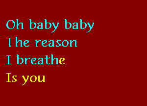 Oh baby baby
The reason

I breathe
Is you