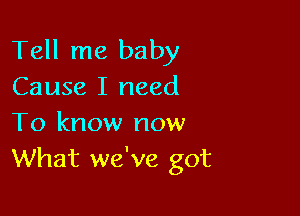 Tell me baby
Cause I need

To know now
What we've got