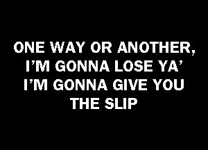 ONE WAY 0R ANOTHER,
PM GONNA LOSE YN
PM GONNA GIVE YOU

THE SLIP