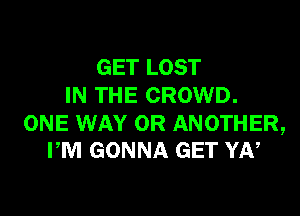 GET LOST
IN THE CROWD.

ONE WAY 0R ANOTHER,
PM GONNA GET YN