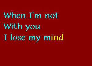 When I'm not
With you

I lose my mind