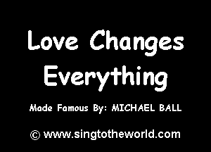 Love Changes

Everyfhing

Made Famous Byt MICHAEL BALL

) www.singtotheworld.com