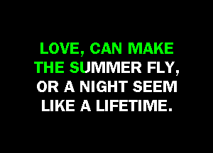 LOVE, CAN MAKE

THE SUMMER FLY,
OR A NIGHT SEEM
LIKE A LIFETIME.

g