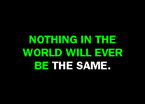 NOTHING IN THE

WORLD WILL EVER
BE THE SAME.