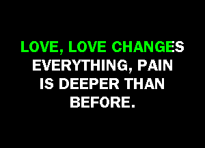LOVE, LOVE CHANGES
EVERYTHING, PAIN
IS DEEPER THAN
BEFORE.