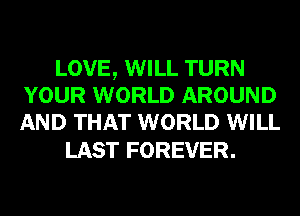 LOVE, WILL TURN
YOUR WORLD AROUND
AND THAT WORLD WILL

LAST FOREVER.