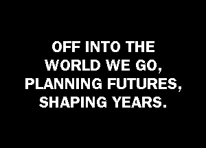 OFF INTO THE
WORLD WE GO,

PLANNING FUTURES,
SHAPING YEARS.