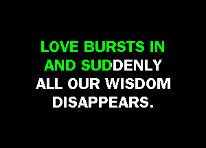 LOVE BURSTS IN
AND SUDDENLY

ALL OUR WISDOM
DISAPPEARS.