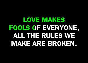 LOVE MAKES
FOOLS 0F EVERYONE,
ALL THE RULES WE
MAKE ARE BROKEN.