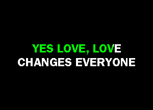 YES LOVE, LOVE

CHANGES EVERYONE