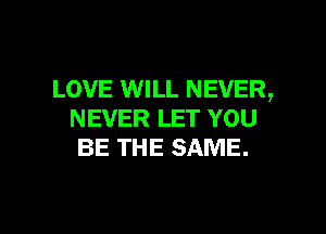 LOVE WILL NEVER,

NEVER LET YOU
BE THE SAME.