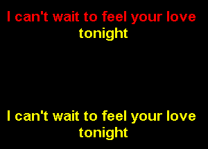 I can't wait to feel your love
tonight

I can't wait to feel your love
tonight