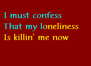 I must confess
That my loneliness

Is killin' me now