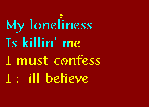My lonelniness
Is killin' me

I must confess
I g .ill behave