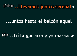 (MOP ..Llevamos juntos serenata
..Juntos hasta el balcdn aquel

(AP ..le la guitarra y yo maraacas