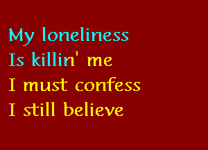 My loneliness
Is killin' me

I must confess
I still believe
