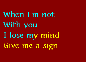 When I'm not
With you

I lose my mind
Give me a sign