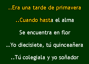 ..Era una tarde de primavera
..Cuando hasta el alma
Se encuentra en flor
..Yo diecisiete, tLi quinceafiera

..le colegiala y yo soFIador