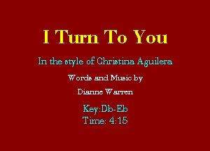 I Turn To You

In the style of Christina Agudera
Words and Muuc by
Dianne Wm

KeyDb-Eb

Time415 l