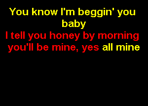 You know I'm beggin' you
baby

I tell you honey by morning

you'll be mine, yes all mine