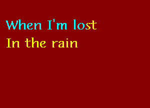 When I'm lost
In the rain