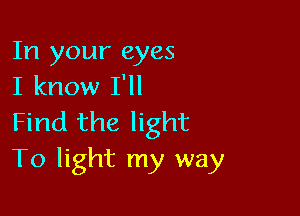 In your eyes
I know I'll

Find the light
To light my way