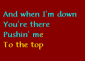 And when I'm down
You're there

Pushin' me
To the top