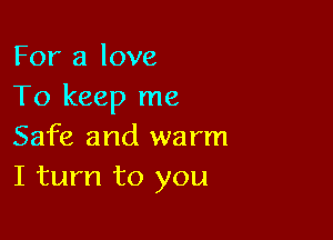 For a love
To keep me

Safe and warm
I turn to you
