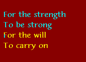 For the strength
To be strong

For the will
To carry on
