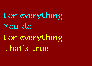 For everything
You do

For everything
That's true