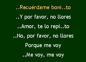 ..Recuadame boni..to

..Y por favor, no llores

..Amor, te lo repi..to
..No, por favor, no llores
Porque me voy

..Me voy, me voy