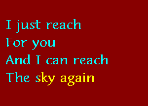 I just reach
For you

And I can reach
The sky again