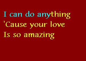 I can do anything
'Cause your love

Is so amazing