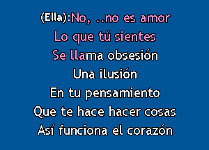 (Ella)INo, ..no es amor
Lo que tu sientes
Se llama obsesidn

Una ilusidn
En tu pensamiento
Que te hace hacer cosas
Asi funciona el corazc'm
