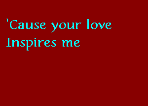 'Cause your love
Inspires me