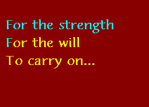For the strength
For the will

To carry on...