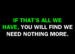 IF THATS ALL WE
HAVE, YOU WILL FIND WE
NEED NOTHING MORE.