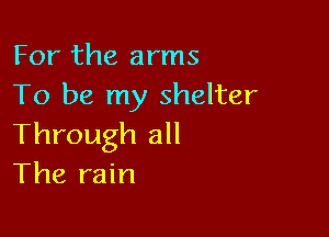 For the arms
To be my shelter

Through all
The rain