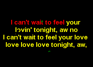 I can't wait to feel your
Iovin' tonight, aw no

I cah't wait to feel your love
love love love tonight, aw,

II