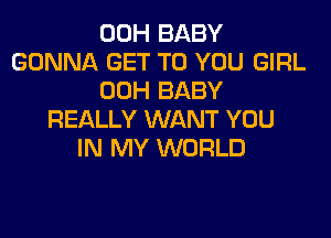 00H BABY
GONNA GET TO YOU GIRL
00H BABY
REALLY WANT YOU
IN MY WORLD