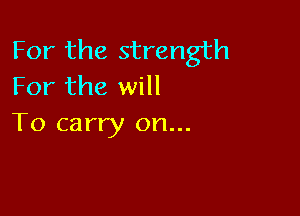 For the strength
For the will

To carry on...