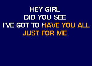 HEY GIRL
DID YOU SEE
I'VE GOT TO HAVE YOU ALL

JUST FOR ME