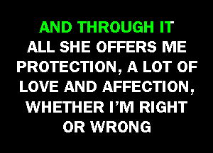 AND THROUGH IT
ALL SHE OFFERS ME
PROTECTION, A LOT OF
LOVE AND AFFECTION,
WHETHER PM RIGHT
0R WRONG